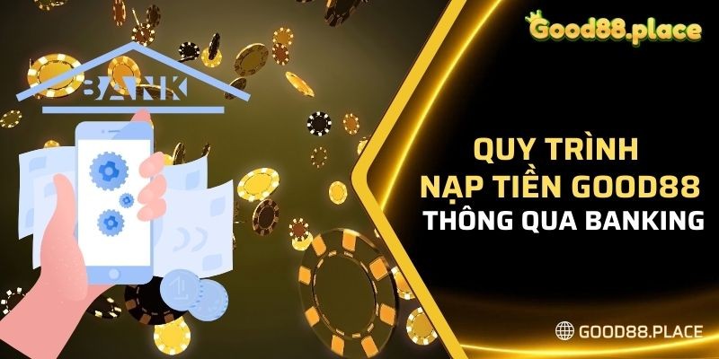 Quy trình nạp tiền Good88 bằng banking an toàn